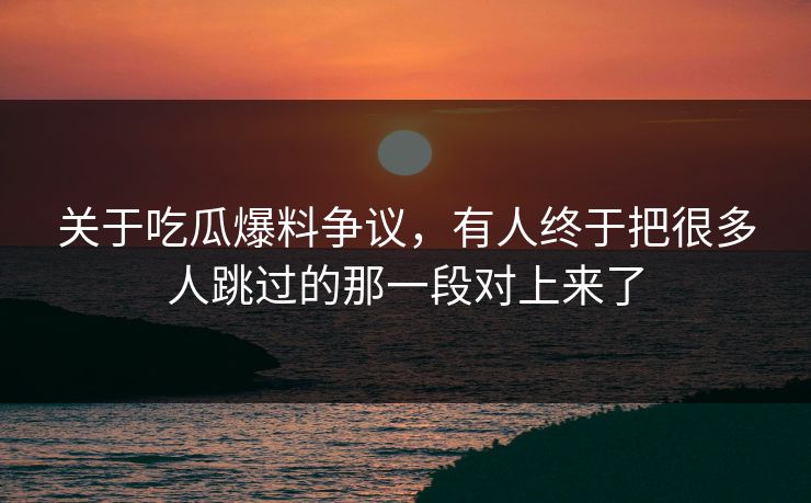 关于吃瓜爆料争议，有人终于把很多人跳过的那一段对上来了
