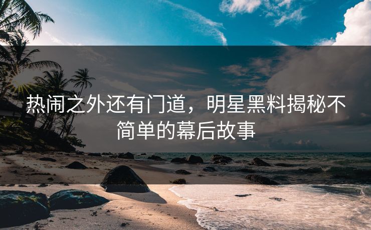 热闹之外还有门道，明星黑料揭秘不简单的幕后故事