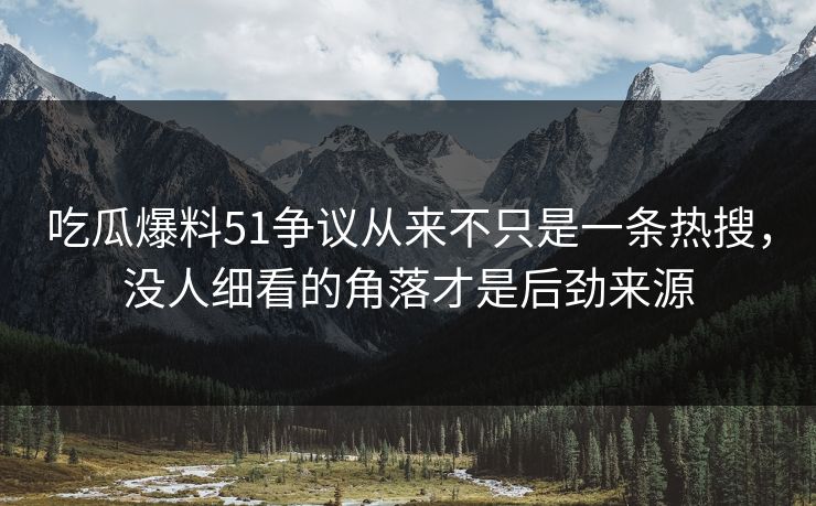 吃瓜爆料51争议从来不只是一条热搜，没人细看的角落才是后劲来源