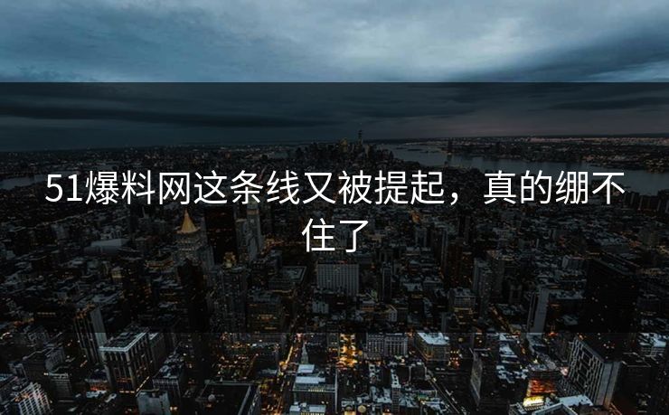 51爆料网这条线又被提起，真的绷不住了