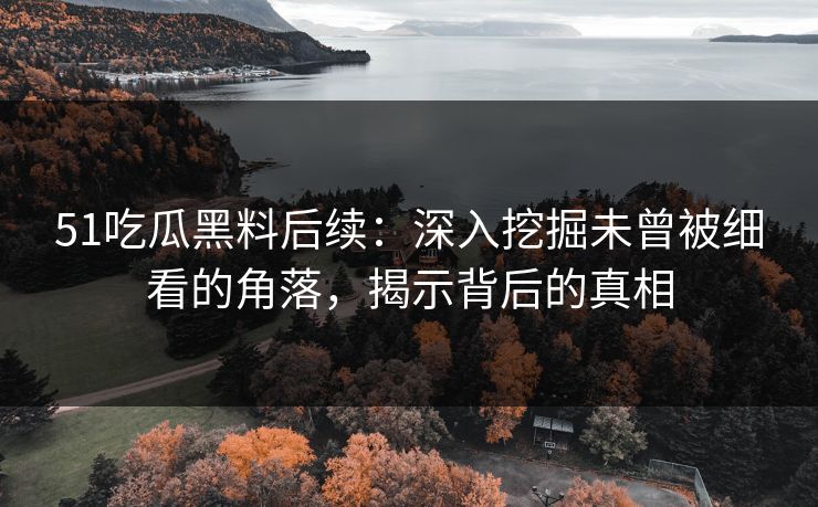 51吃瓜黑料后续：深入挖掘未曾被细看的角落，揭示背后的真相