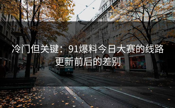 冷门但关键：91爆料今日大赛的线路更新前后的差别