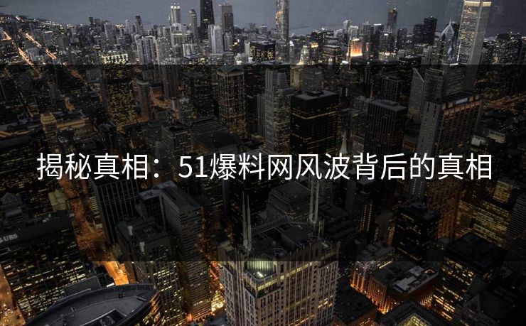 揭秘真相：51爆料网风波背后的真相