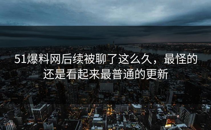 51爆料网后续被聊了这么久，最怪的还是看起来最普通的更新