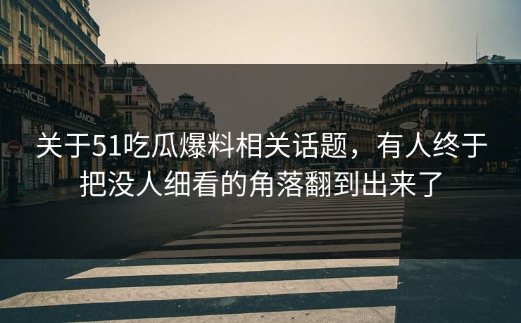 关于51吃瓜爆料相关话题，有人终于把没人细看的角落翻到出来了