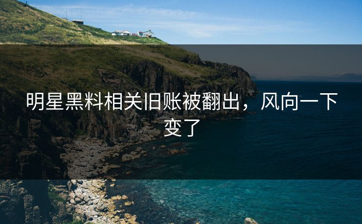 明星黑料相关旧账被翻出，风向一下变了
