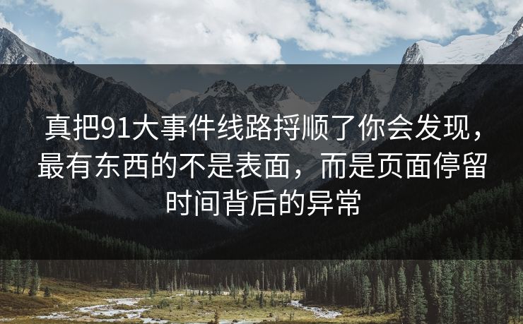 真把91大事件线路捋顺了你会发现，最有东西的不是表面，而是页面停留时间背后的异常