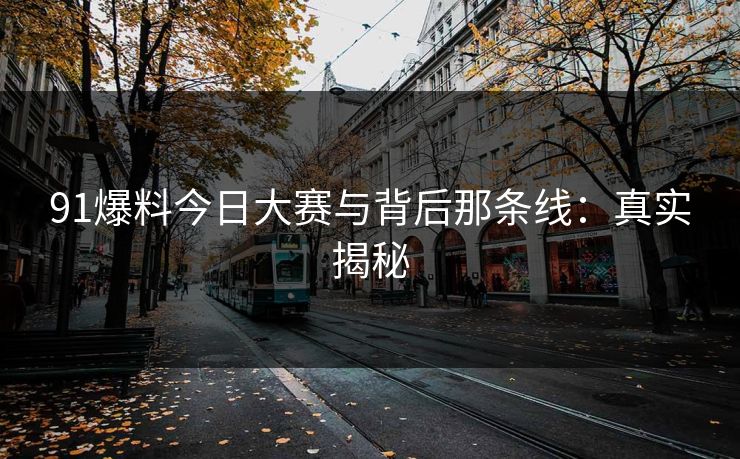 91爆料今日大赛与背后那条线：真实揭秘