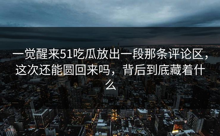 一觉醒来51吃瓜放出一段那条评论区，这次还能圆回来吗，背后到底藏着什么