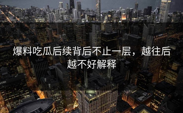 爆料吃瓜后续背后不止一层，越往后越不好解释