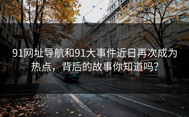 91网址导航和91大事件近日再次成为热点，背后的故事你知道吗？