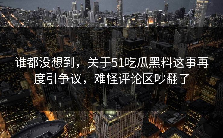 谁都没想到，关于51吃瓜黑料这事再度引争议，难怪评论区吵翻了
