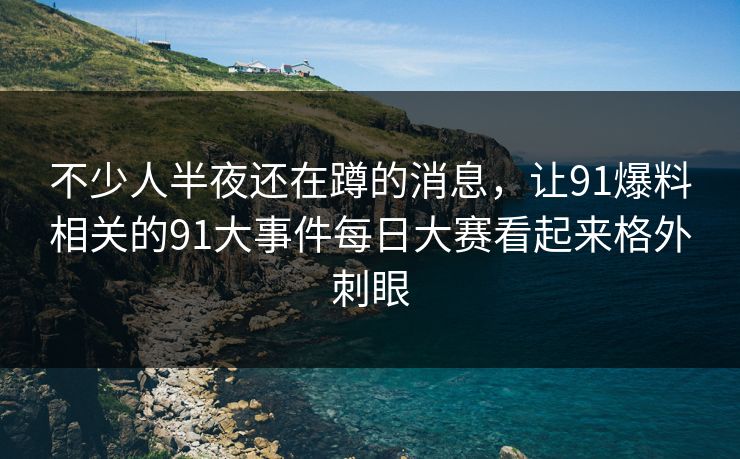 不少人半夜还在蹲的消息,让91爆料相关的91大事件每日大赛看起来格外刺眼 不少人半夜还在蹲的消息,让91爆料相关的91大事件每日大赛看起来格外刺眼
