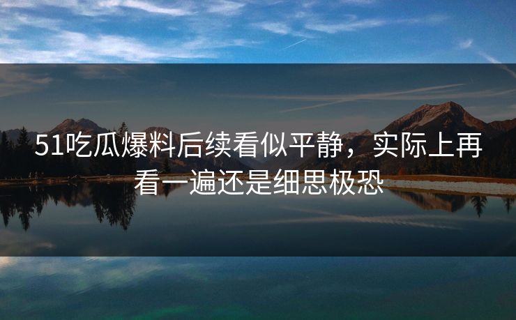 51吃瓜爆料后续看似平静，实际上再看一遍还是细思极恐