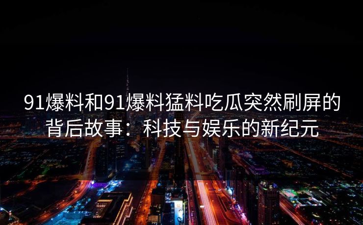 91爆料和91爆料猛料吃瓜突然刷屏的背后故事：科技与娱乐的新纪元