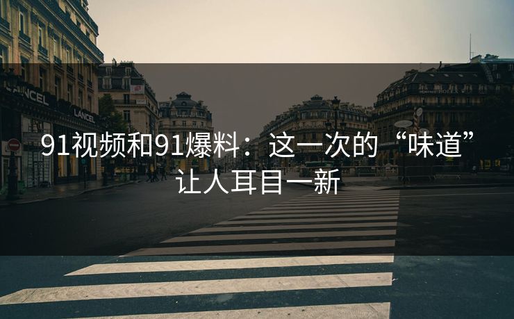 91视频和91爆料：这一次的“味道”让人耳目一新