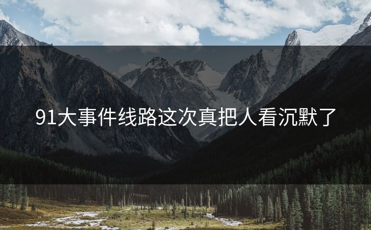 91大事件线路这次真把人看沉默了