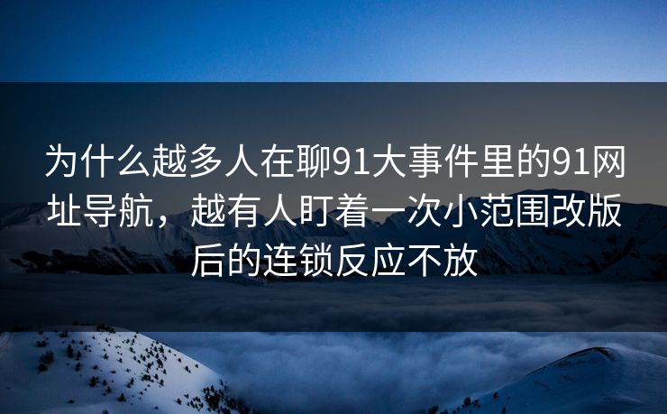 为什么越多人在聊91大事件里的91网址导航，越有人盯着一次小范围改版后的连锁反应不放