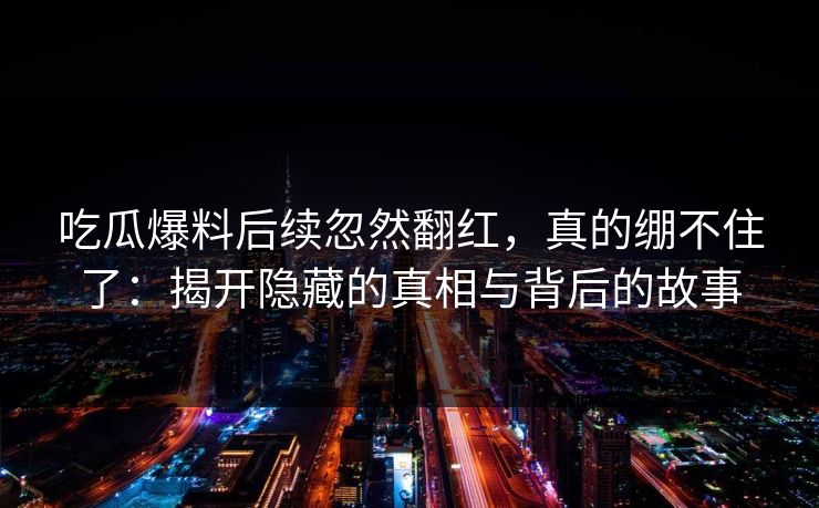 吃瓜爆料后续忽然翻红，真的绷不住了：揭开隐藏的真相与背后的故事
