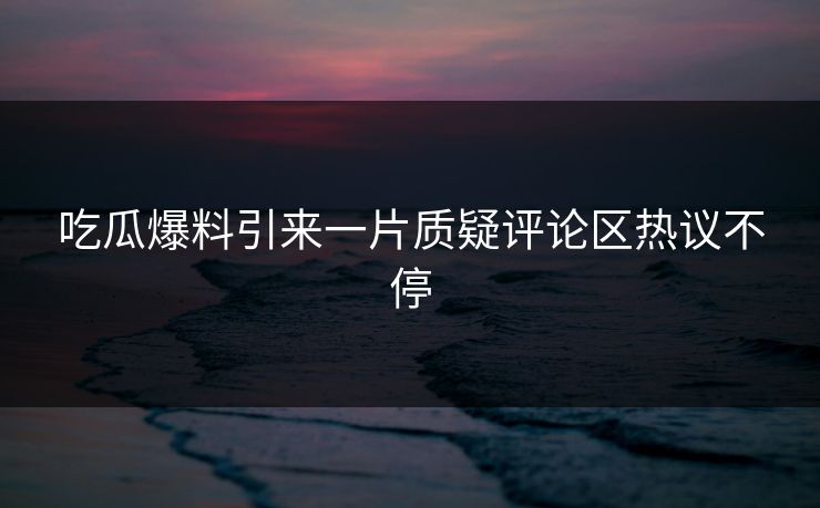 吃瓜爆料引来一片质疑评论区热议不停
