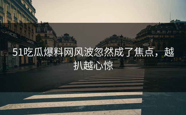 51吃瓜爆料网风波忽然成了焦点，越扒越心惊