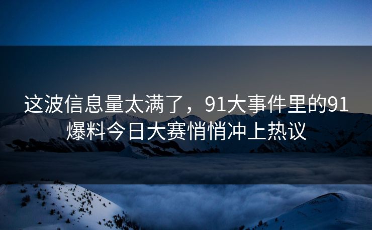 这波信息量太满了，91大事件里的91爆料今日大赛悄悄冲上热议