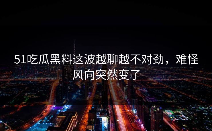 51吃瓜黑料这波越聊越不对劲，难怪风向突然变了