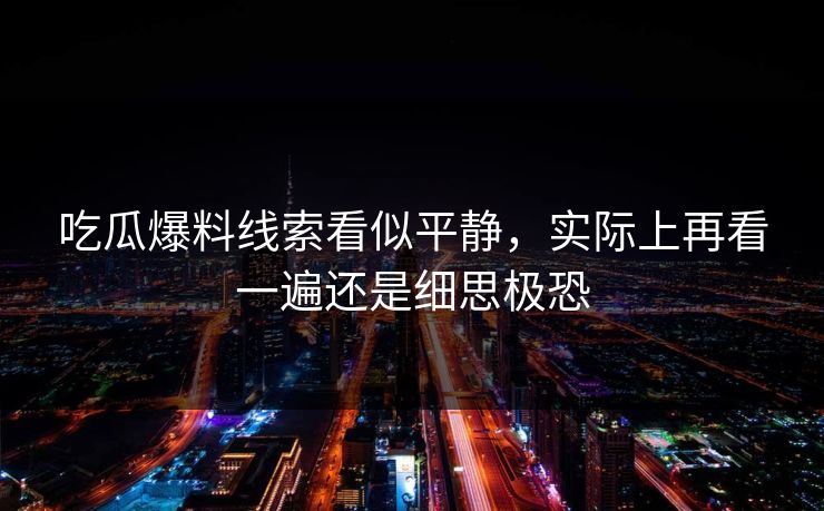 吃瓜爆料线索看似平静，实际上再看一遍还是细思极恐