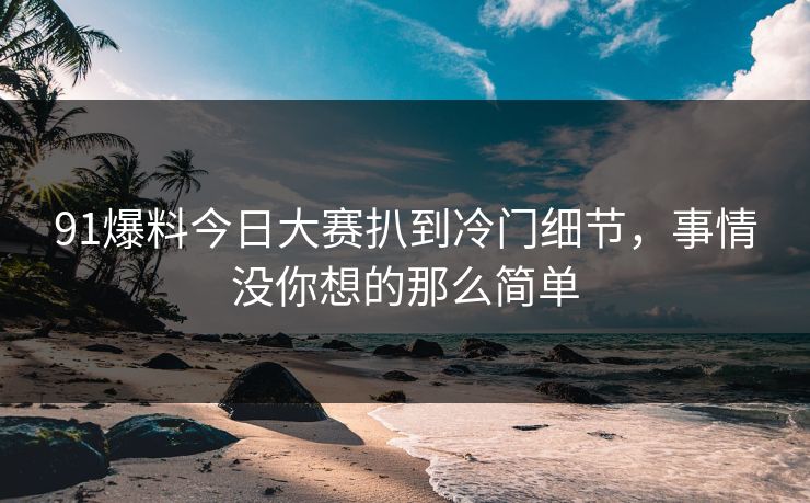 91爆料今日大赛扒到冷门细节，事情没你想的那么简单