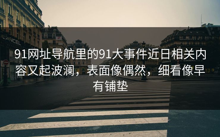 91网址导航里的91大事件近日相关内容又起波澜，表面像偶然，细看像早有铺垫