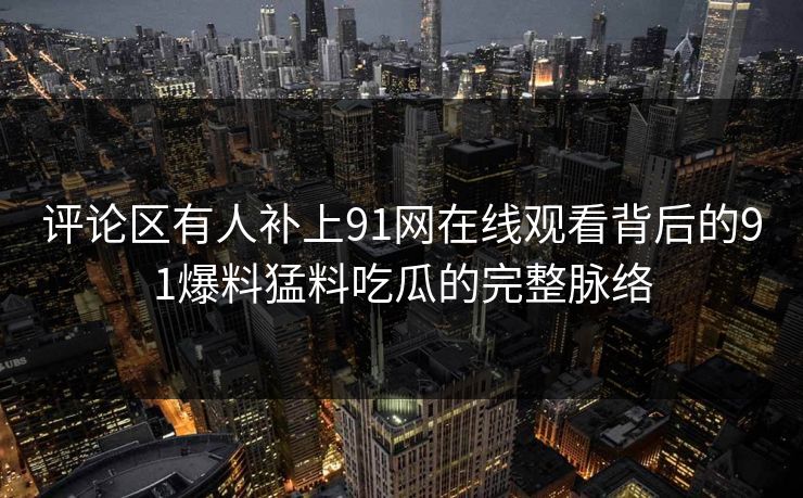 评论区有人补上91网在线观看背后的91爆料猛料吃瓜的完整脉络