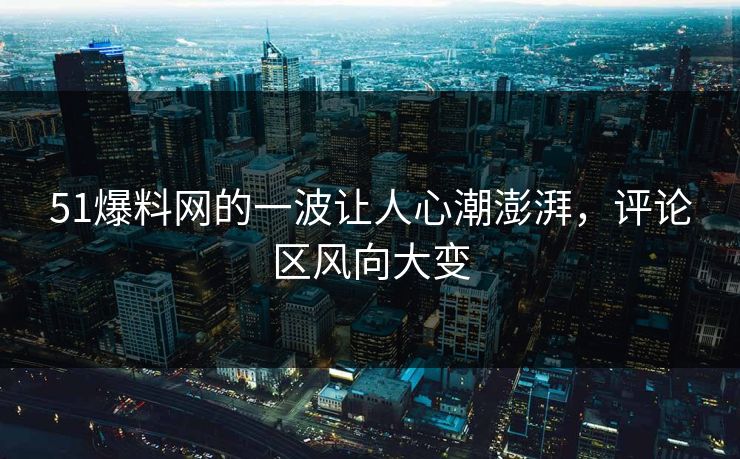 51爆料网的一波让人心潮澎湃，评论区风向大变