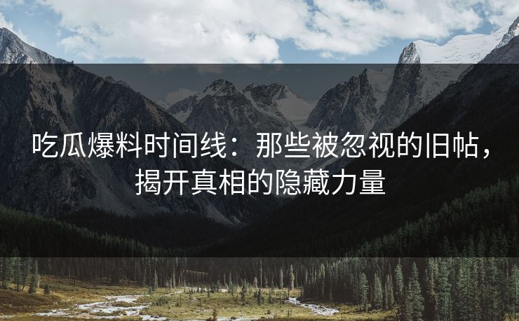 吃瓜爆料时间线：那些被忽视的旧帖，揭开真相的隐藏力量