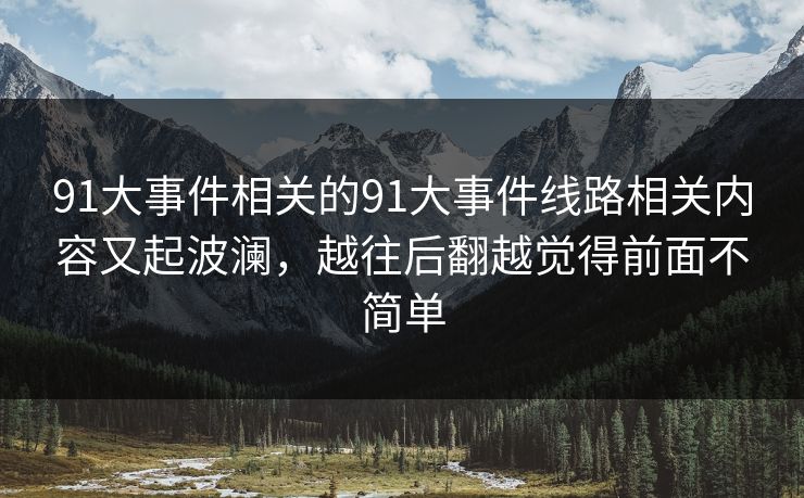 91大事件相关的91大事件线路相关内容又起波澜，越往后翻越觉得前面不简单