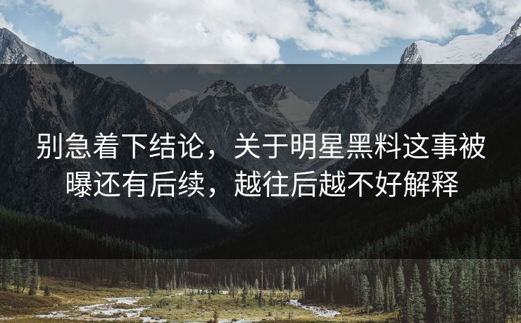 别急着下结论，关于明星黑料这事被曝还有后续，越往后越不好解释