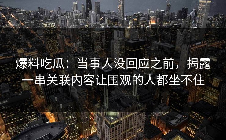 爆料吃瓜：当事人没回应之前，揭露一串关联内容让围观的人都坐不住