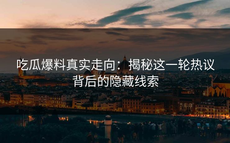 吃瓜爆料真实走向：揭秘这一轮热议背后的隐藏线索