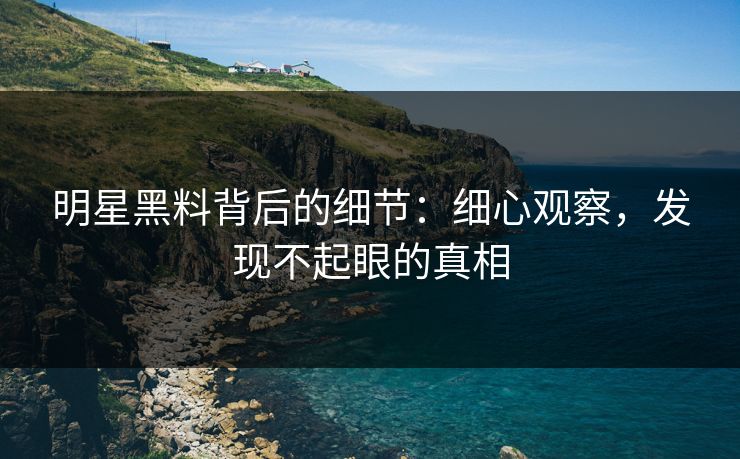 明星黑料背后的细节：细心观察，发现不起眼的真相