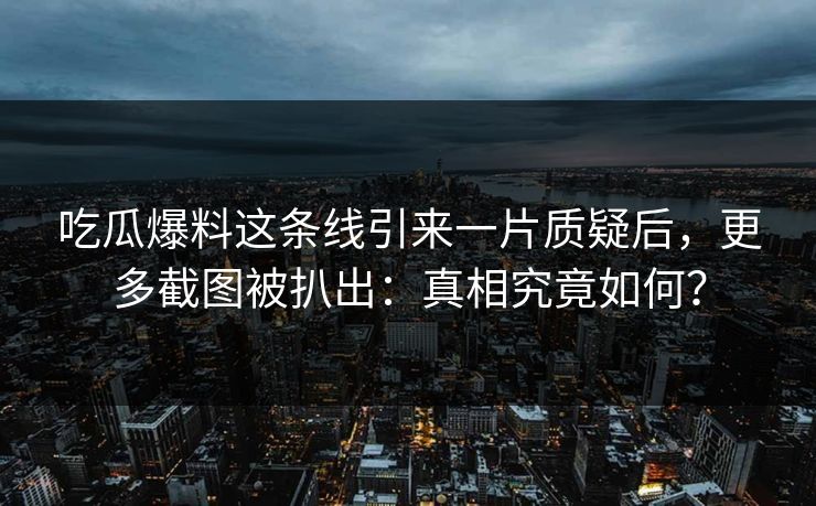 吃瓜爆料这条线引来一片质疑后，更多截图被扒出：真相究竟如何？