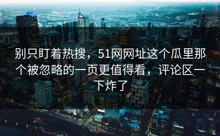 别只盯着热搜，51网网址这个瓜里那个被忽略的一页更值得看，评论区一下炸了