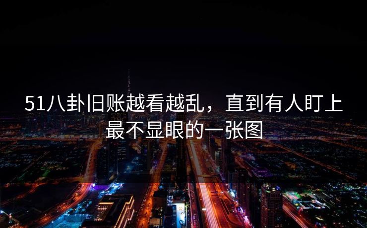 51八卦旧账越看越乱，直到有人盯上最不显眼的一张图