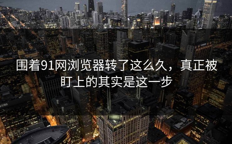 围着91网浏览器转了这么久，真正被盯上的其实是这一步