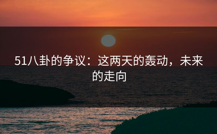 51八卦的争议：这两天的轰动，未来的走向