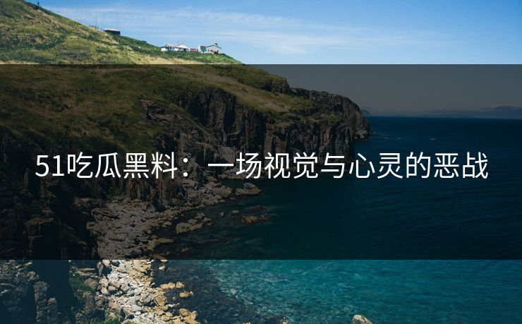 51吃瓜黑料：一场视觉与心灵的恶战