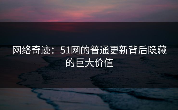 网络奇迹：51网的普通更新背后隐藏的巨大价值