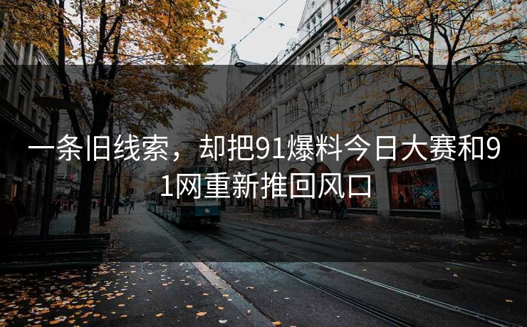 一条旧线索，却把91爆料今日大赛和91网重新推回风口