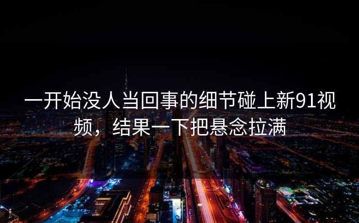 一开始没人当回事的细节碰上新91视频，结果一下把悬念拉满