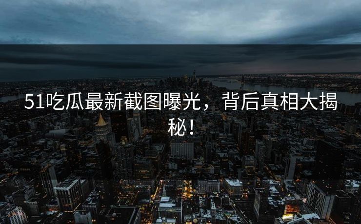 51吃瓜最新截图曝光，背后真相大揭秘！