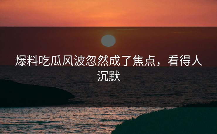 爆料吃瓜风波忽然成了焦点，看得人沉默
