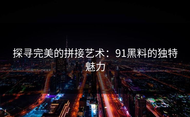 探寻完美的拼接艺术：91黑料的独特魅力